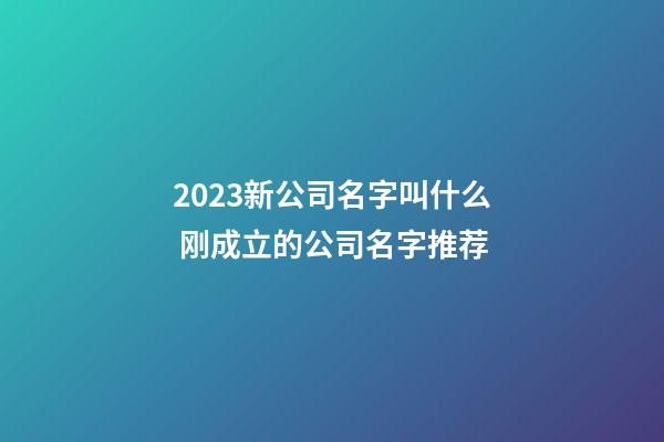 2023新公司名字叫什么 刚成立的公司名字推荐-第1张-公司起名-玄机派